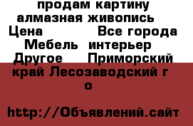 продам картину алмазная живопись  › Цена ­ 2 300 - Все города Мебель, интерьер » Другое   . Приморский край,Лесозаводский г. о. 